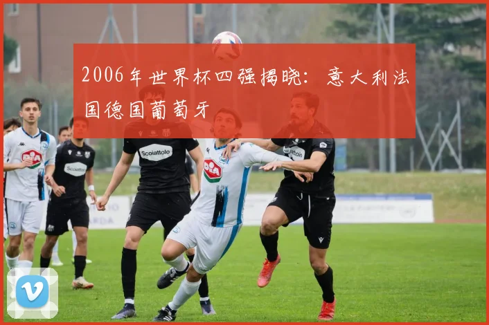 2006年世界杯四强揭晓：意大利法国德国葡萄牙
